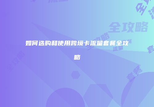 如何选购和使用跨境卡流量套餐全攻略