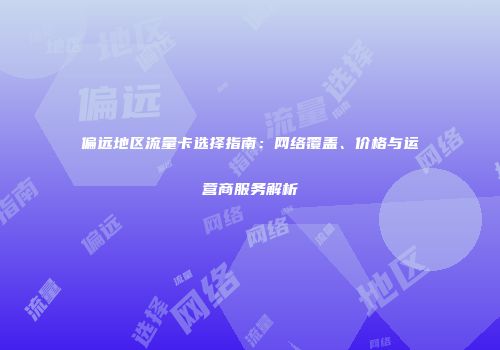 偏远地区流量卡选择指南：网络覆盖、价格与运营商服务解析