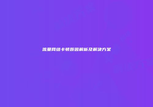 流量网络卡顿原因解析及解决方案
