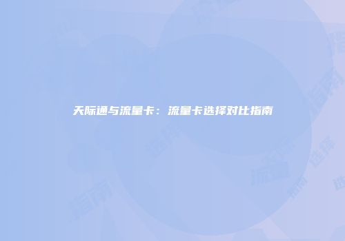 天际通与流量卡：流量卡选择对比指南