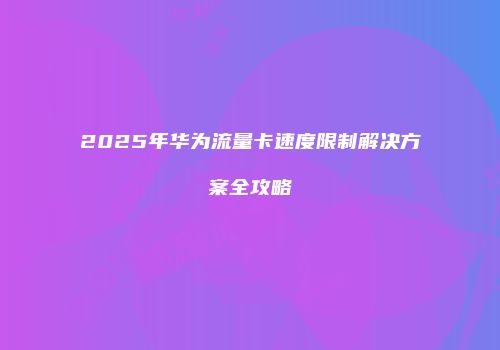2025年华为流量卡速度限制解决方案全攻略