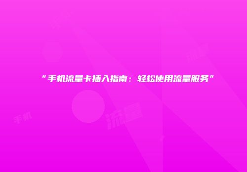 “手机流量卡插入指南：轻松使用流量服务”