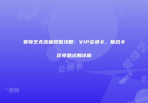 爱奇艺无流量观看攻略：VIP会员卡、联合卡及免费试用详解