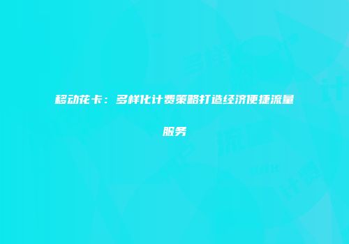 移动花卡：多样化计费策略打造经济便捷流量服务