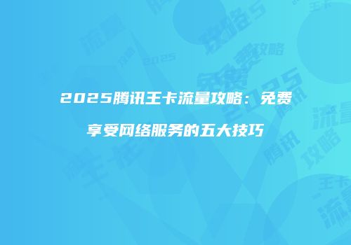 2025腾讯王卡流量攻略：免费享受网络服务的五大技巧