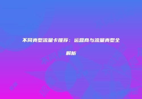 不同类型流量卡推荐：运营商与流量类型全解析