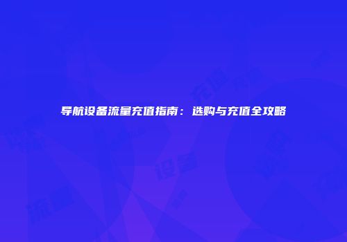 导航设备流量充值指南：选购与充值全攻略