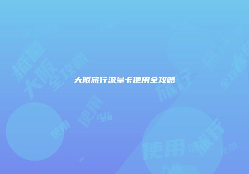 大阪旅行流量卡使用全攻略
