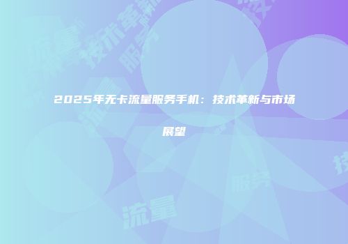 2025年无卡流量服务手机：技术革新与市场展望