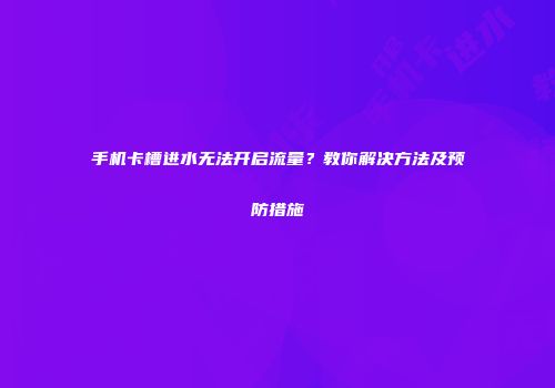 手机卡槽进水无法开启流量？教你解决方法及预防措施