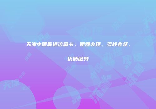 天津中国联通流量卡：便捷办理、多样套餐、优质服务