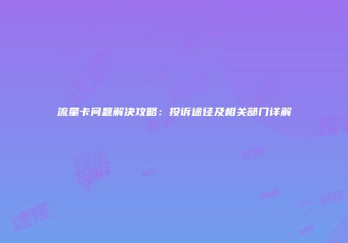 流量卡问题解决攻略：投诉途径及相关部门详解