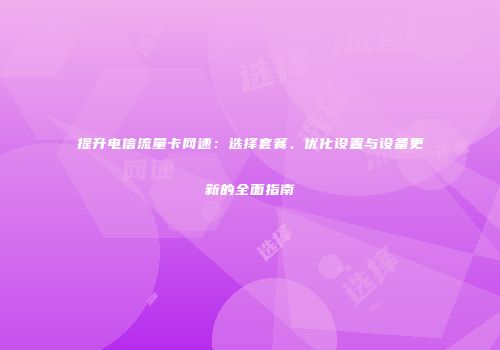 提升电信流量卡网速：选择套餐、优化设置与设备更新的全面指南