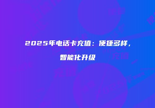 2025年电话卡充值：便捷多样，智能化升级