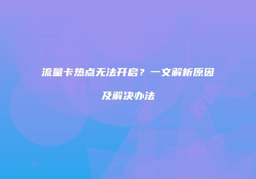 流量卡热点无法开启？一文解析原因及解决办法