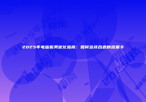 2025年电信服务优化指南：如何选择合适的流量卡