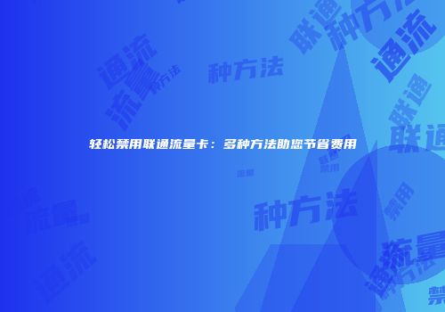 轻松禁用联通流量卡：多种方法助您节省费用