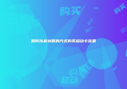 如何以最划算的方式购买移动卡流量