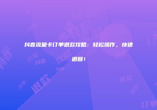 抖音流量卡订单退款攻略：轻松操作，快速退回！