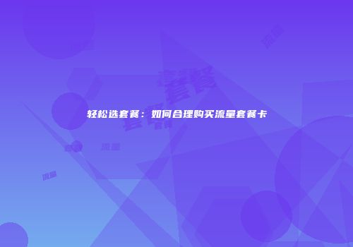 轻松选套餐：如何合理购买流量套餐卡