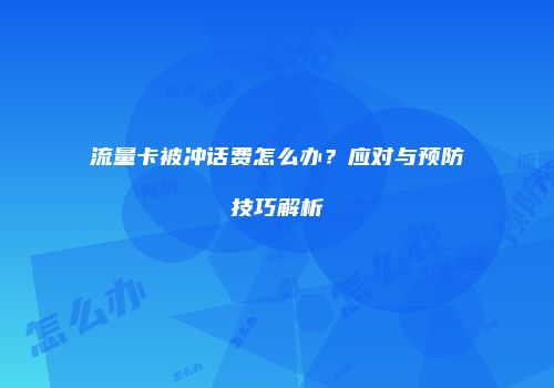 流量卡被冲话费怎么办？应对与预防技巧解析
