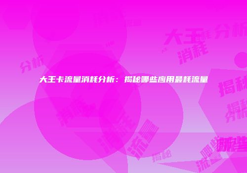 大王卡流量消耗分析：揭秘哪些应用最耗流量