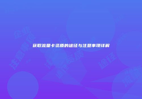 获取流量卡资质的途径与注意事项详解