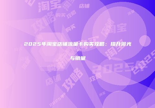 2025年淘宝店铺流量卡购买攻略：提升曝光与销量