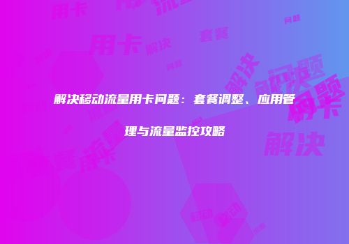 解决移动流量用卡问题：套餐调整、应用管理与流量监控攻略