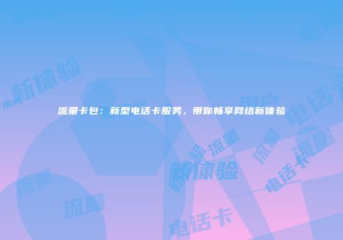 流量卡包：新型电话卡服务，带你畅享网络新体验