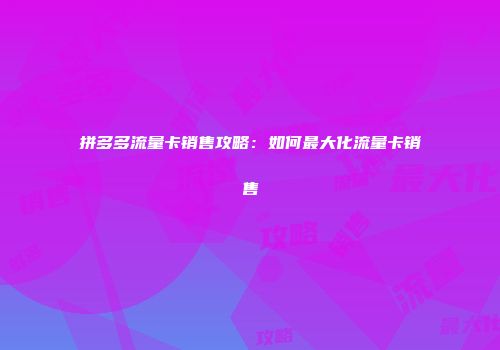 拼多多流量卡销售攻略：如何最大化流量卡销售
