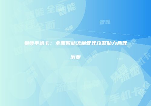 易尊手机卡：全面智能流量管理攻略助力合理消费