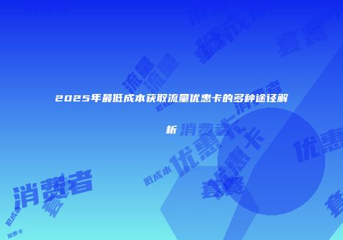 2025年最低成本获取流量优惠卡的多种途径解析
