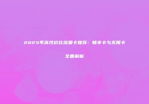2025年高性价比流量卡推荐：畅享卡与无限卡全面解析