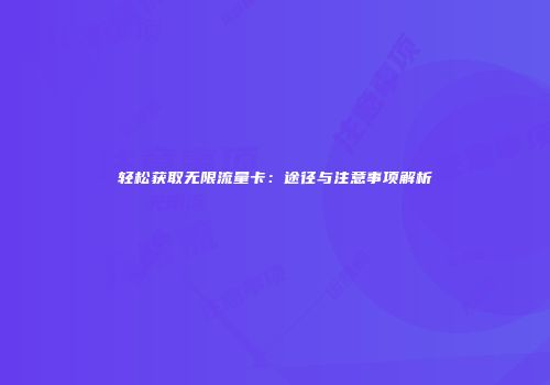 轻松获取无限流量卡：途径与注意事项解析