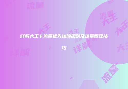 详解大王卡流量优先扣除规则及流量管理技巧