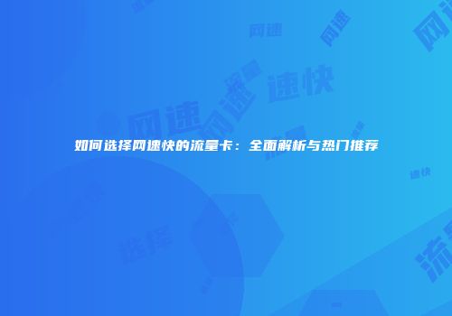 如何选择网速快的流量卡：全面解析与热门推荐