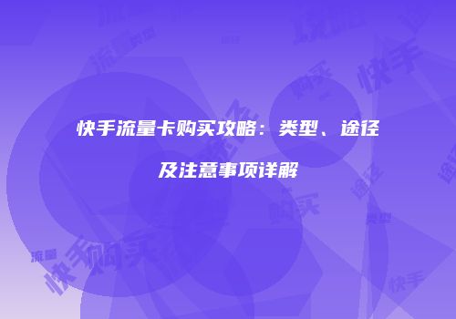 快手流量卡购买攻略：类型、途径及注意事项详解