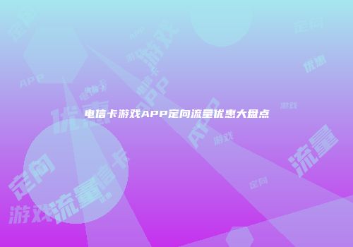电信卡游戏APP定向流量优惠大盘点