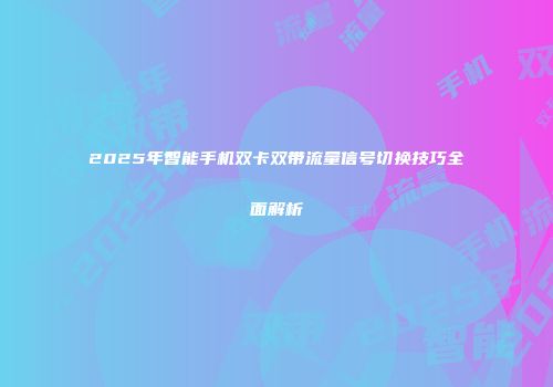 2025年智能手机双卡双带流量信号切换技巧全面解析