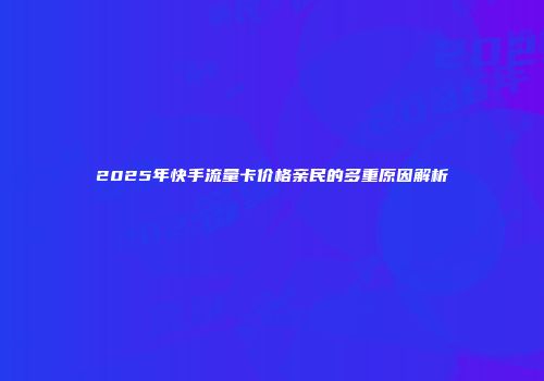 2025年快手流量卡价格亲民的多重原因解析