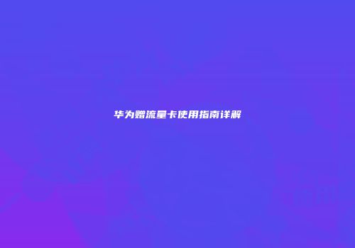 华为赠流量卡使用指南详解