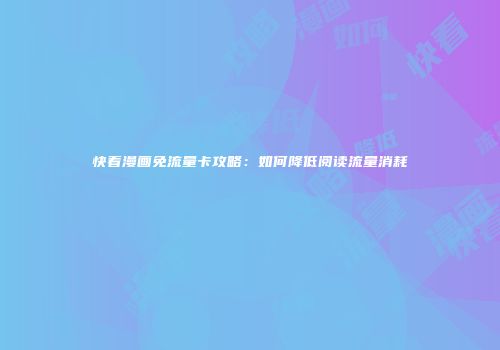 快看漫画免流量卡攻略：如何降低阅读流量消耗