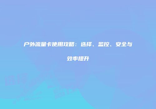 户外流量卡使用攻略：选择、监控、安全与效率提升