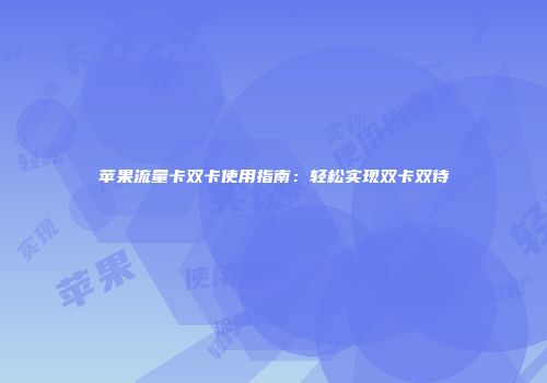 苹果流量卡双卡使用指南：轻松实现双卡双待