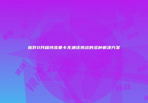 应对0月租纯流量卡无通话挑战的多种解决方案
