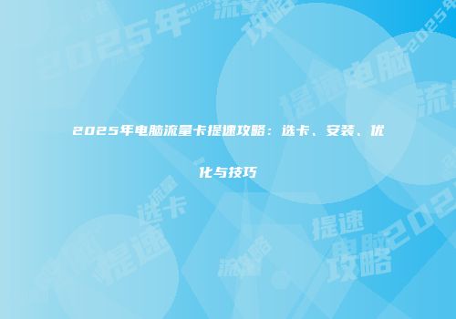2025年电脑流量卡提速攻略：选卡、安装、优化与技巧
