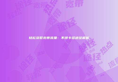 轻松获取宽带流量：不绑卡多途径解析