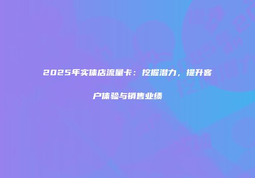2025年实体店流量卡：挖掘潜力，提升客户体验与销售业绩