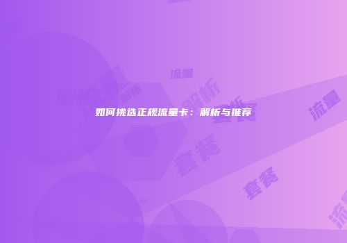 如何挑选正规流量卡：解析与推荐